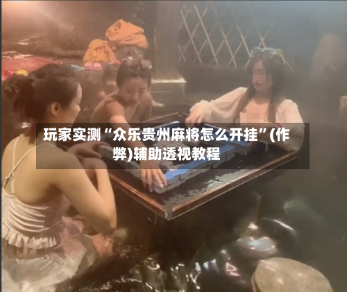 玩家实测“众乐贵州麻将怎么开挂	”(作弊)辅助透视教程-第1张图片