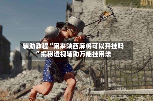 辅助教程“闲来陕西麻将可以开挂吗”揭秘透视辅助万能挂用法-第2张图片