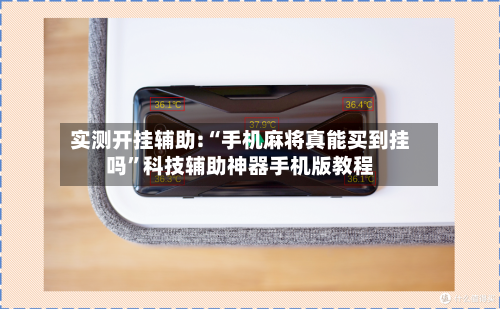 实测开挂辅助:“手机麻将真能买到挂吗”科技辅助神器手机版教程-第3张图片