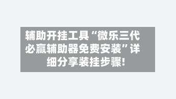 辅助开挂工具“微乐三代必赢辅助器免费安装”详细分享装挂步骤!-第2张图片