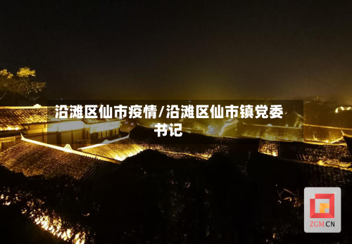 沿滩区仙市疫情/沿滩区仙市镇党委书记-第1张图片