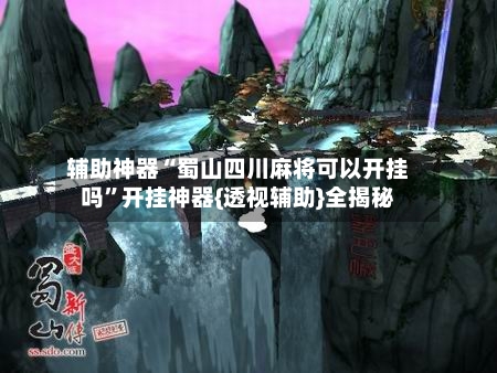 辅助神器“蜀山四川麻将可以开挂吗”开挂神器{透视辅助}全揭秘-第1张图片