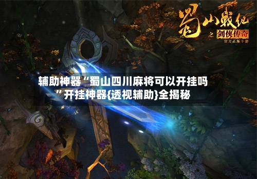 辅助神器“蜀山四川麻将可以开挂吗	”开挂神器{透视辅助}全揭秘-第2张图片