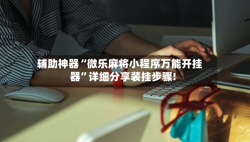 辅助神器“微乐麻将小程序万能开挂器”详细分享装挂步骤!-第1张图片