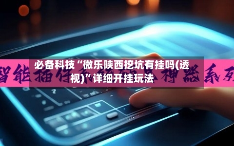 必备科技“微乐陕西挖坑有挂吗(透视)”详细开挂玩法-第3张图片