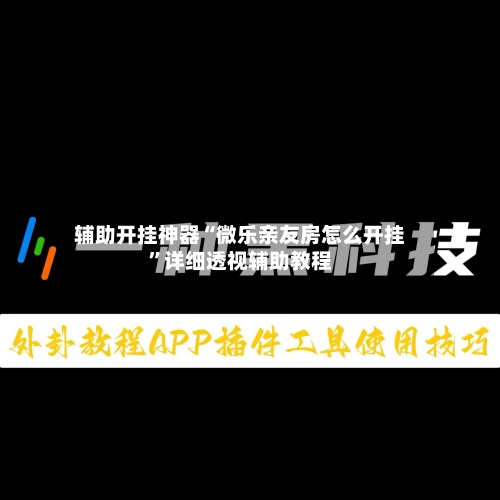 辅助开挂神器“微乐亲友房怎么开挂”详细透视辅助教程-第2张图片