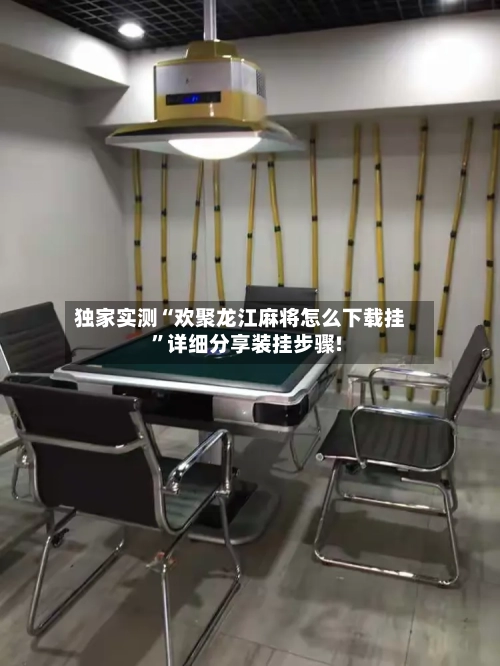 独家实测“欢聚龙江麻将怎么下载挂”详细分享装挂步骤!-第2张图片