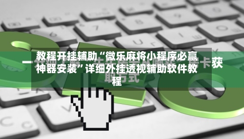 教程开挂辅助“微乐麻将小程序必赢神器安装”详细外挂透视辅助软件教程-第2张图片