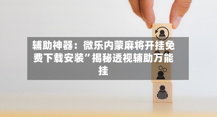 辅助神器：微乐内蒙麻将开挂免费下载安装	”揭秘透视辅助万能挂-第1张图片