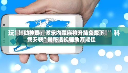 辅助神器：微乐内蒙麻将开挂免费下载安装	”揭秘透视辅助万能挂-第2张图片