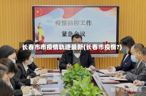 长春市市疫情轨迹最新(长春市疫情?)-第1张图片