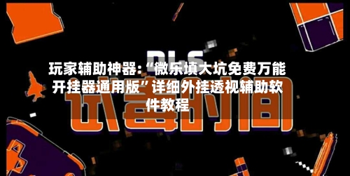 玩家辅助神器:“微乐填大坑免费万能开挂器通用版”详细外挂透视辅助软件教程-第2张图片