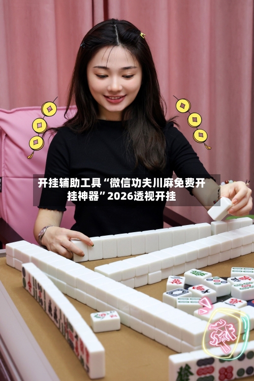 开挂辅助工具“微信功夫川麻免费开挂神器”2026透视开挂-第3张图片