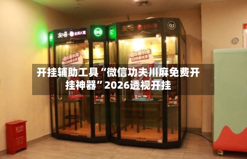 开挂辅助工具“微信功夫川麻免费开挂神器	”2026透视开挂-第1张图片