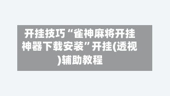 开挂技巧“雀神麻将开挂神器下载安装”开挂(透视)辅助教程-第3张图片