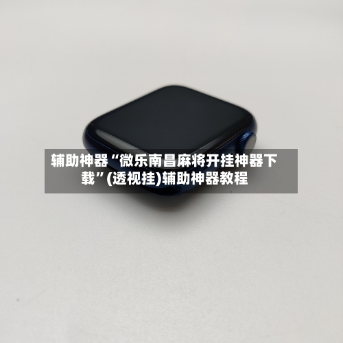 辅助神器“微乐南昌麻将开挂神器下载”(透视挂)辅助神器教程-第1张图片