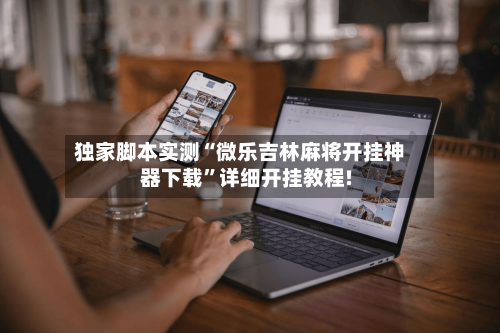 独家脚本实测“微乐吉林麻将开挂神器下载	”详细开挂教程!-第2张图片