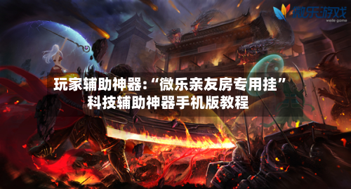 玩家辅助神器:“微乐亲友房专用挂”科技辅助神器手机版教程-第1张图片