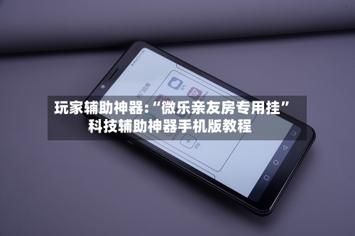 玩家辅助神器:“微乐亲友房专用挂	”科技辅助神器手机版教程-第2张图片