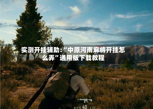 实测开挂辅助:“中原河南麻将开挂怎么弄”通用版下载教程-第1张图片