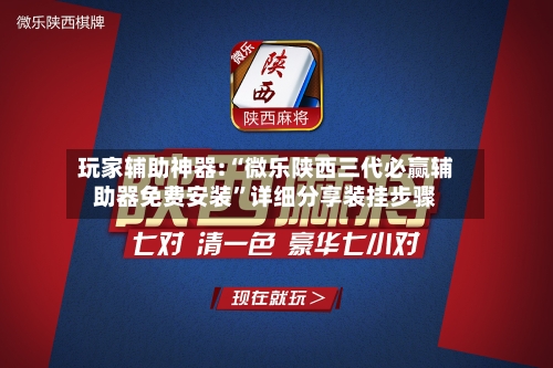 玩家辅助神器:“微乐陕西三代必赢辅助器免费安装”详细分享装挂步骤-第1张图片