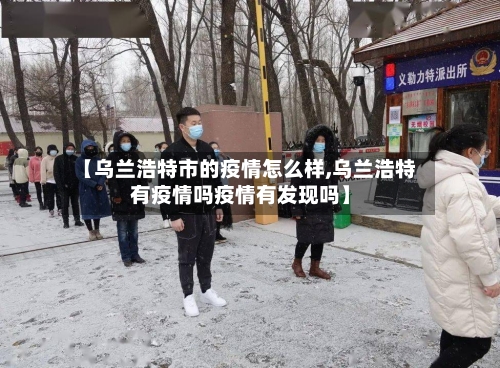 【乌兰浩特市的疫情怎么样,乌兰浩特有疫情吗疫情有发现吗】-第1张图片