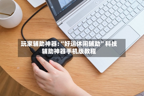 玩家辅助神器:“好运休闲辅助”科技辅助神器手机版教程-第1张图片