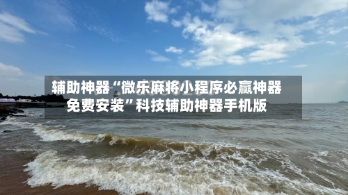 辅助神器“微乐麻将小程序必赢神器免费安装	”科技辅助神器手机版-第1张图片