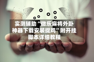 实测辅助“微乐麻将外卦神器下载安装捉鸡”附开挂脚本详细教程-第1张图片