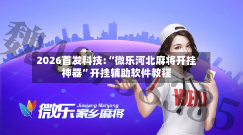 2026首发科技:“微乐河北麻将开挂神器”开挂辅助软件教程-第2张图片