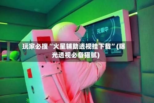 玩家必搜“火星辅助透视挂下载	”(曝光透视必备猫腻)-第1张图片