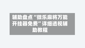 辅助盘点“微乐麻将万能开挂器免费”详细透视辅助教程-第1张图片