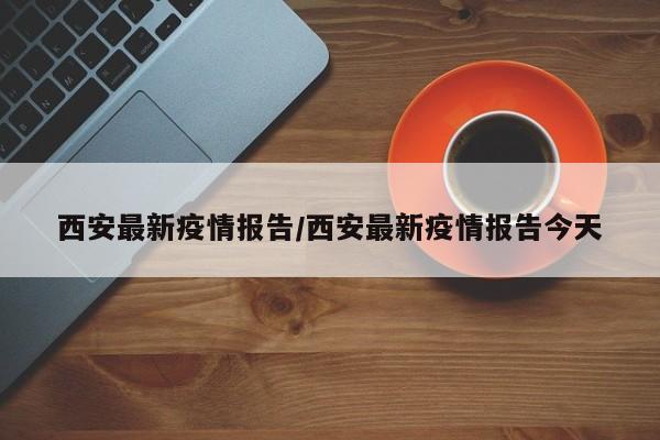 西安最新疫情报告/西安最新疫情报告今天