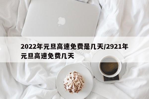 2022年元旦高速免费是几天/2921年元旦高速免费几天