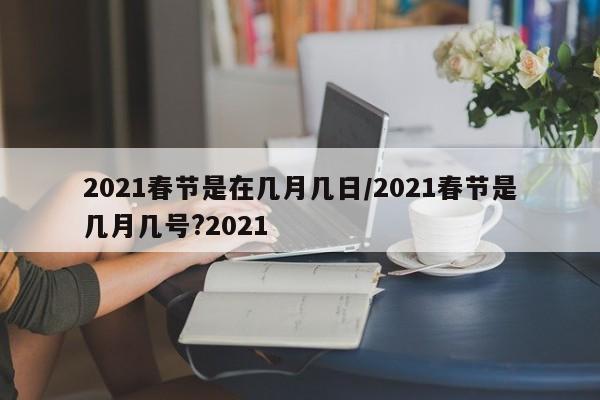 2021春节是在几月几日/2021春节是几月几号?2021
