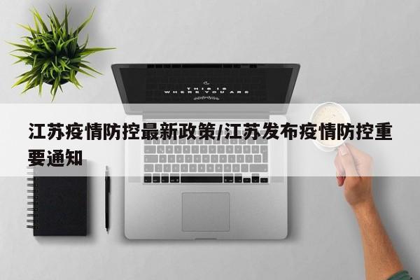 江苏疫情防控最新政策/江苏发布疫情防控重要通知