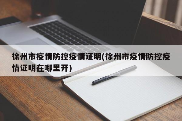徐州市疫情防控疫情证明(徐州市疫情防控疫情证明在哪里开)