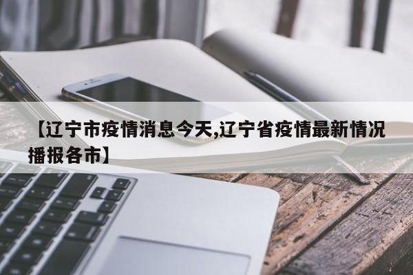 【辽宁市疫情消息今天,辽宁省疫情最新情况播报各市】